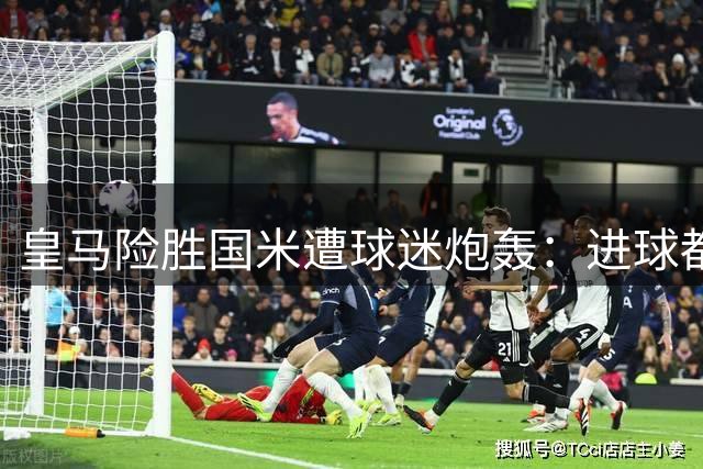 皇马险胜国米遭球迷炮轰：进球都是白送 踢得毫无章法