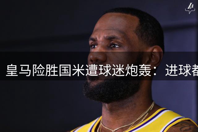 皇马险胜国米遭球迷炮轰：进球都是白送 踢得毫无章法